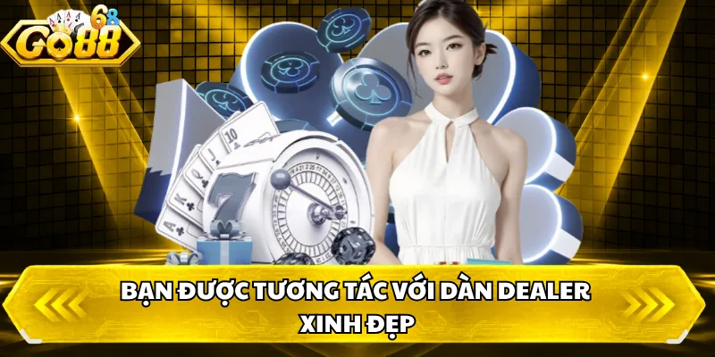 Bạn được tương tác với dàn Dealer xinh đẹp