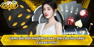 Game Bài Đổi Thưởng GO88 - Đại Lộ Giàu Sang Của Bet Thủ