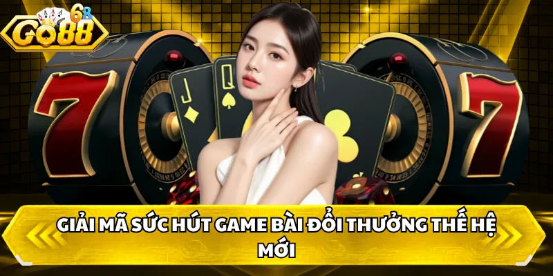 Giải mã sức hút game bài đổi thưởng thế hệ mới