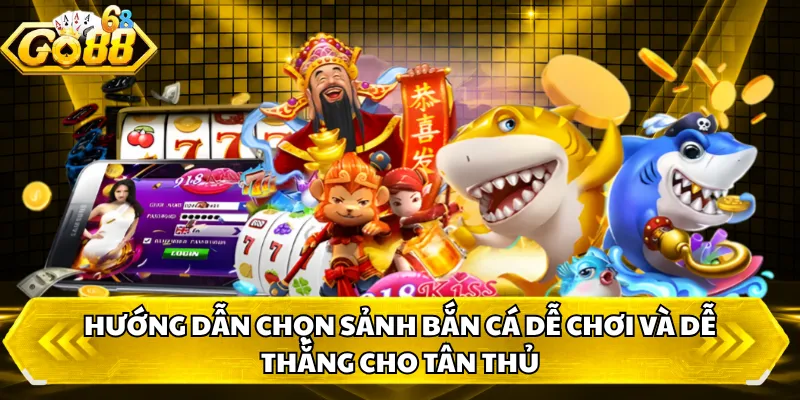 Lựa chọn sảnh chơi Hướng dẫn chọn sảnh bắn cá dễ chơi và dễ thắng cho tân thủ 