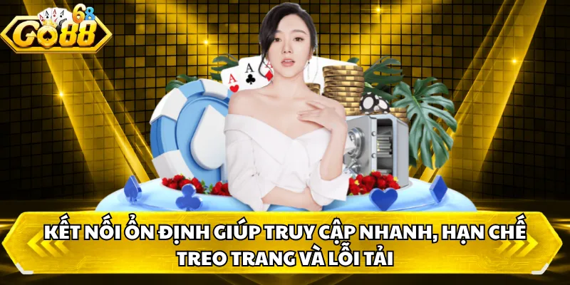 Kết nối ổn định giúp truy cập nhanh, hạn chế treo trang và lỗi tải