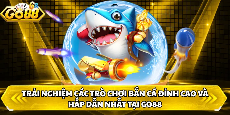 Trải nghiệm các trò chơi bắn cá đỉnh cao và hấp dẫn nhất tại GO88 
